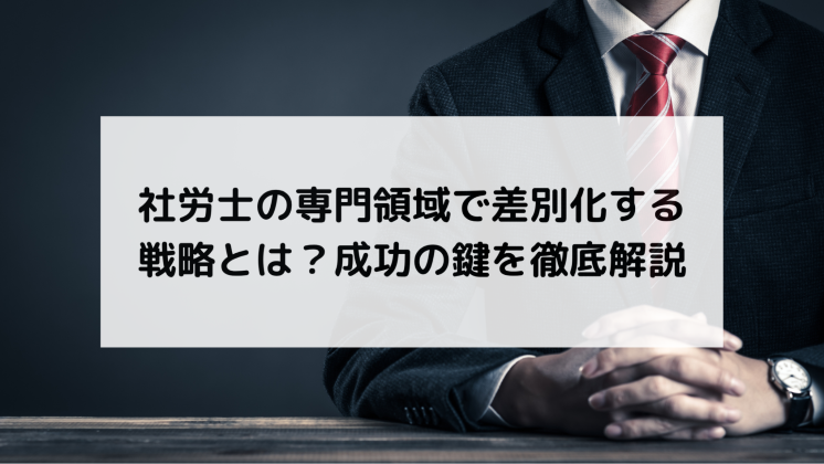 社労士の専門領域で差別化する戦略とは？成功の鍵を徹底解説