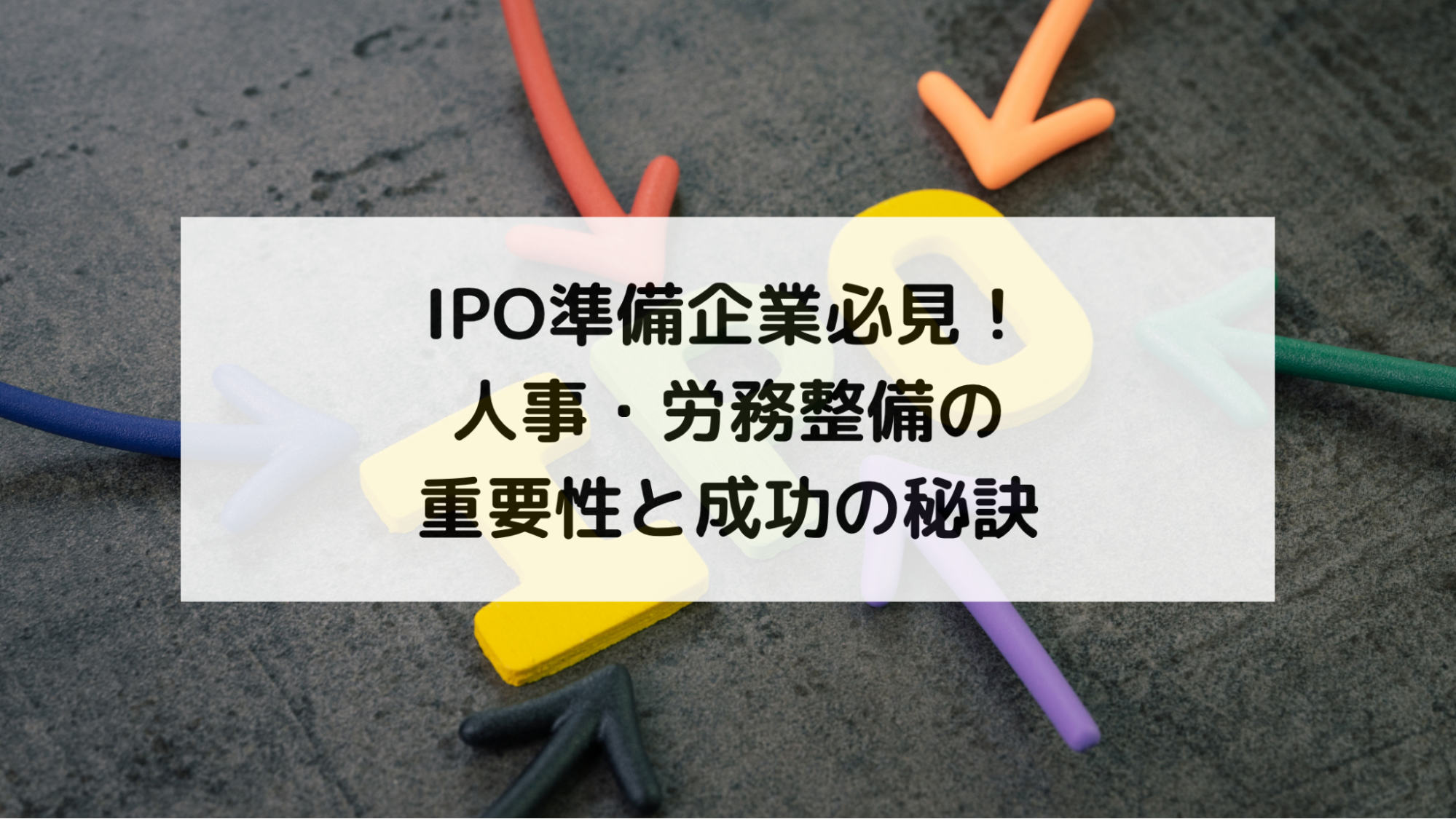 IPO準備企業必見！人事・労務整備の重要性と成功の秘訣